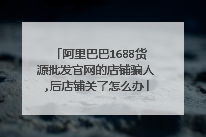 阿里巴巴1688货源批发官网的店铺骗人,后店铺关了怎么办