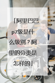 阿里巴巴p7级是什么级别?阿里的分类是怎样的