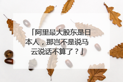 阿里最大股东是日本人,那岂不是说马云说话不算了?
