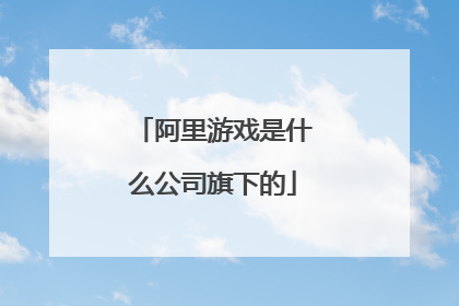 阿里游戏是什么公司旗下的