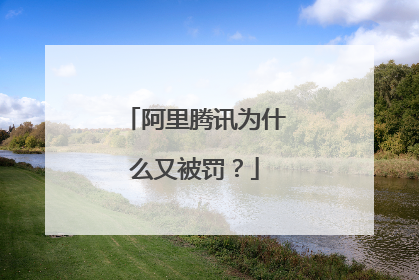 阿里腾讯为什么又被罚?