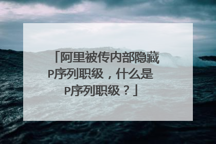 阿里被传内部隐藏P序列职级,什么是P序列职级?