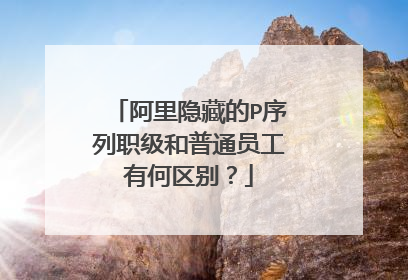 阿里隐藏的P序列职级和普通员工有何区别?