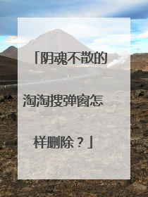 阴魂不散的淘淘搜弹窗怎样删除？
