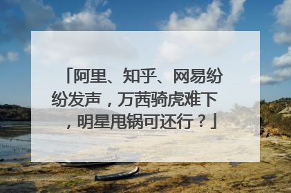 阿里、知乎、网易纷纷发声,万茜骑虎难下,明星甩锅可还行?