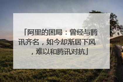 阿里的困局:曾经与腾讯齐名,如今却渐居下风,难以和腾讯对抗