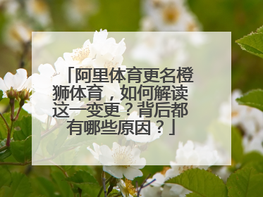 阿里体育更名橙狮体育，如何解读这一变更？背后都有哪些原因？