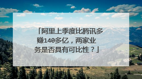 阿里上季度比腾讯多赚140多亿,两家业务是否具有可比性?
