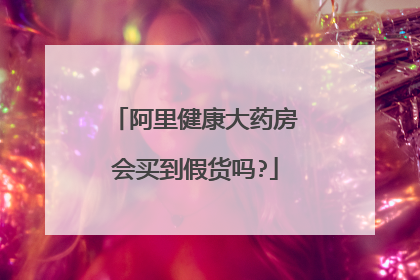 阿里健康大药房会买到假货吗?