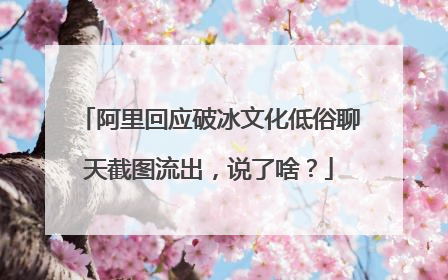 阿里回应破冰文化低俗聊天截图流出,说了啥?