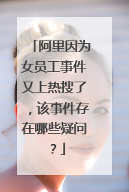阿里因为女员工事件又上热搜了，该事件存在哪些疑问？