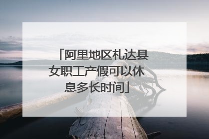 阿里地区札达县女职工产假可以休息多长时间