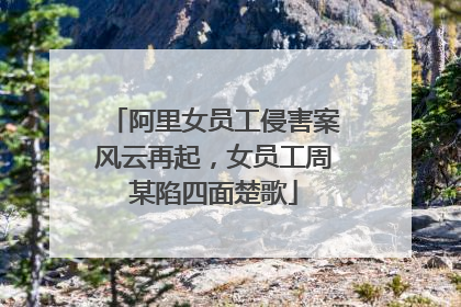 阿里女员工侵害案风云再起,女员工周某陷四面楚歌