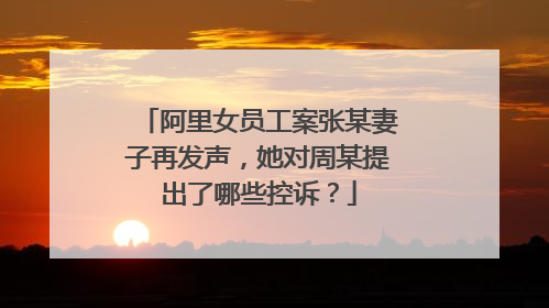 阿里女员工案张某妻子再发声,她对周某提出了哪些控诉?