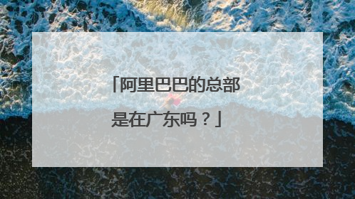 阿里巴巴的总部是在广东吗?