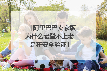 阿里巴巴卖家版为什么老登不上老是在安全验证