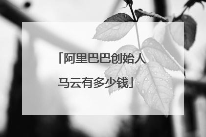 阿里巴巴创始人马云有多少钱