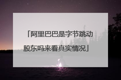 阿里巴巴是字节跳动股东吗来看真实情况
