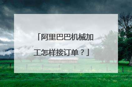 阿里巴巴机械加工怎样接订单?