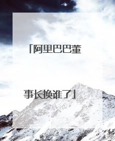 阿里巴巴董事长换谁了