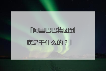 阿里巴巴集团到底是干什么的?