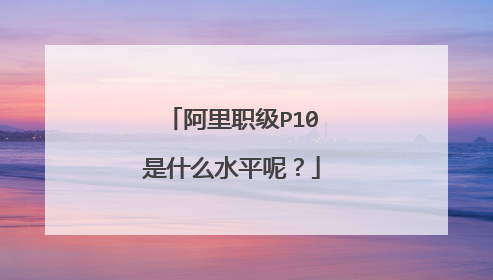 阿里职级P10是什么水平呢?