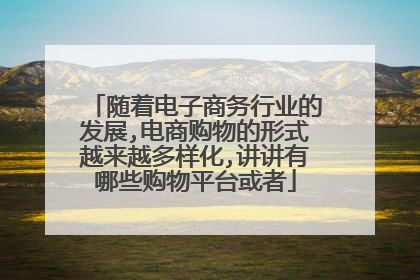 随着电子商务行业的发展,电商购物的形式越来越多样化,讲讲有哪些购物平台或者