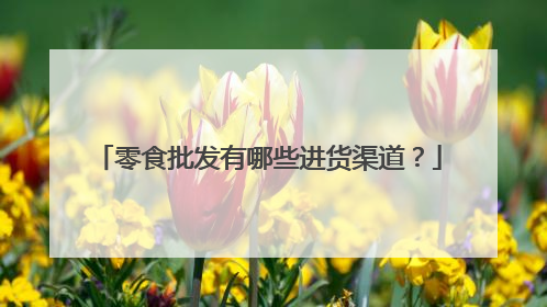 零食批发有哪些进货渠道?