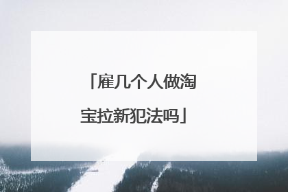 雇几个人做淘宝拉新犯法吗