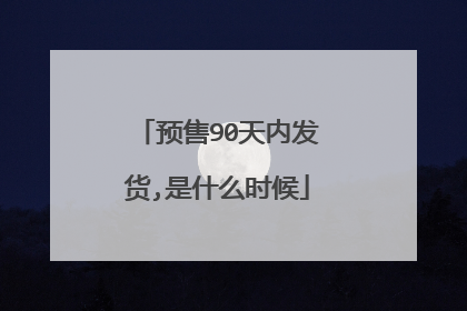预售90天内发货,是什么时候