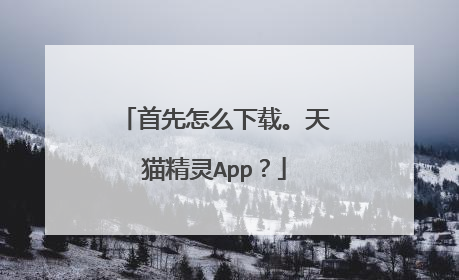 首先怎么下载。天猫精灵App?