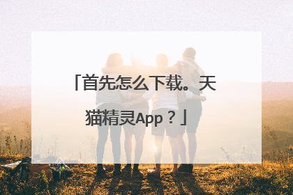 首先怎么下载。天猫精灵App？