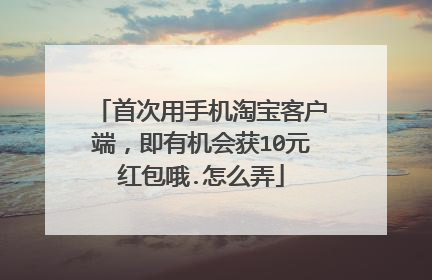 首次用手机淘宝客户端,即有机会获10元红包哦.怎么弄