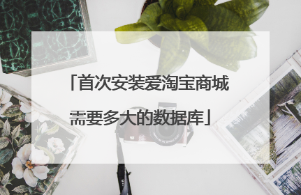 首次安装爱淘宝商城需要多大的数据库