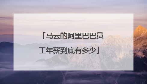 马云的阿里巴巴员工年薪到底有多少