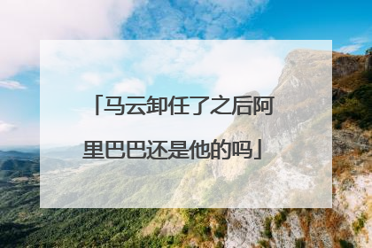 马云卸任了之后阿里巴巴还是他的吗