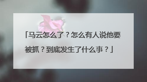 马云怎么了？怎么有人说他要被抓？到底发生了什么事？