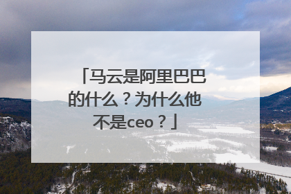 马云是阿里巴巴的什么?为什么他不是ceo?