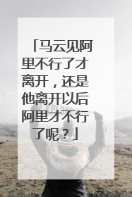 马云见阿里不行了才离开,还是他离开以后阿里才不行了呢?