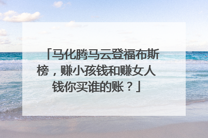马化腾马云登福布斯榜，赚小孩钱和赚女人钱你买谁的账？
