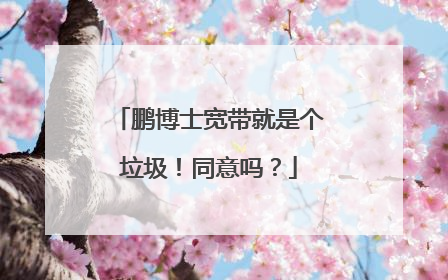 鹏博士宽带就是个垃圾！同意吗？