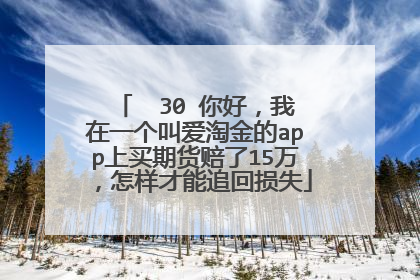  30 你好,我在一个叫爱淘金的app上买期货赔了15万,怎样才能追回损失