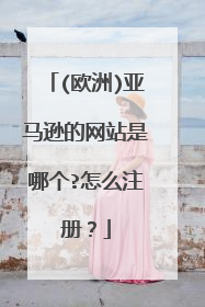 (欧洲)亚马逊的网站是哪个?怎么注册?