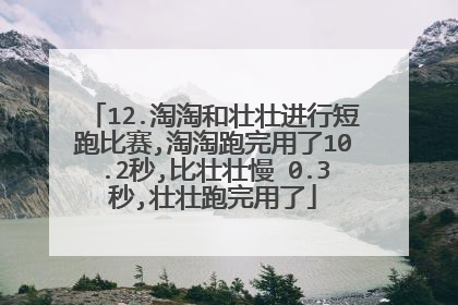 12.淘淘和壮壮进行短跑比赛,淘淘跑完用了10.2秒,比壮壮慢 0.3秒,壮壮跑完用了