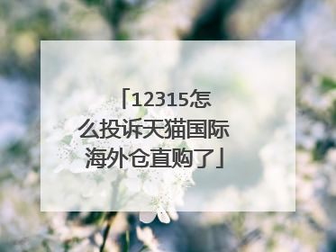 12315怎么投诉天猫国际海外仓直购了