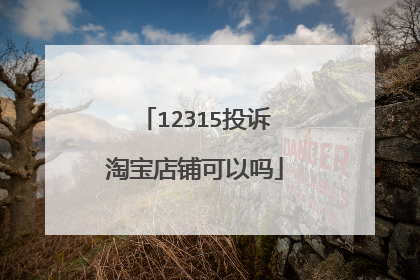 12315投诉淘宝店铺可以吗