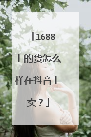 1688上的货怎么样在抖音上卖？