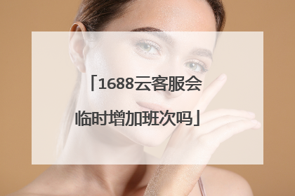 1688云客服会临时增加班次吗