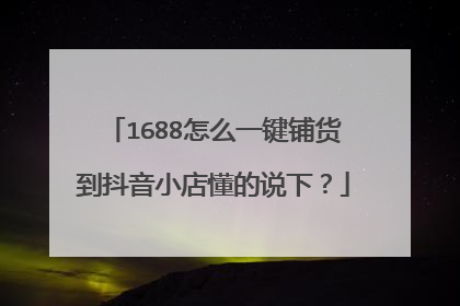 1688怎么一键铺货到抖音小店懂的说下？