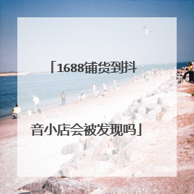 1688铺货到抖音小店会被发现吗